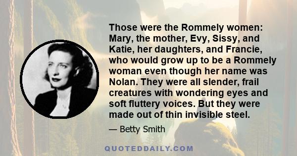 Those were the Rommely women: Mary, the mother, Evy, Sissy, and Katie, her daughters, and Francie, who would grow up to be a Rommely woman even though her name was Nolan. They were all slender, frail creatures with