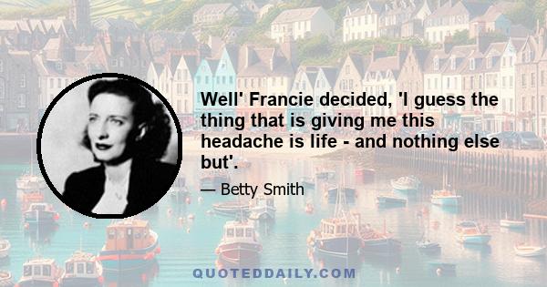 Well' Francie decided, 'I guess the thing that is giving me this headache is life - and nothing else but'.