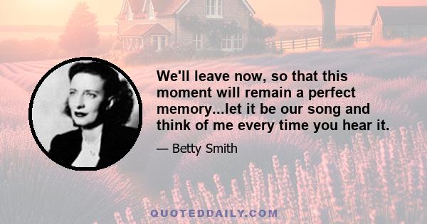 We'll leave now, so that this moment will remain a perfect memory...let it be our song and think of me every time you hear it.