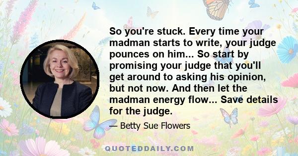 So you're stuck. Every time your madman starts to write, your judge pounces on him... So start by promising your judge that you'll get around to asking his opinion, but not now. And then let the madman energy flow...