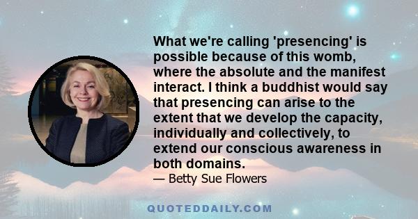 What we're calling 'presencing' is possible because of this womb, where the absolute and the manifest interact. I think a buddhist would say that presencing can arise to the extent that we develop the capacity,