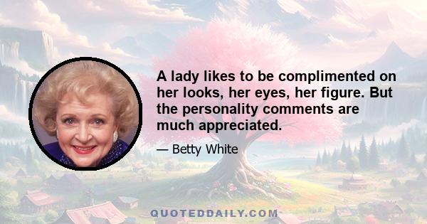 A lady likes to be complimented on her looks, her eyes, her figure. But the personality comments are much appreciated.