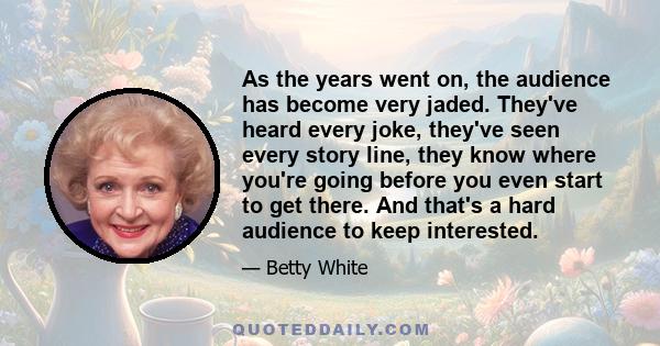 As the years went on, the audience has become very jaded. They've heard every joke, they've seen every story line, they know where you're going before you even start to get there. And that's a hard audience to keep