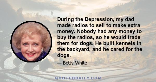 During the Depression, my dad made radios to sell to make extra money. Nobody had any money to buy the radios, so he would trade them for dogs. He built kennels in the backyard, and he cared for the dogs.