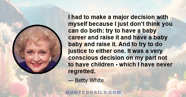 I had to make a major decision with myself because I just don't think you can do both: try to have a baby career and raise it and have a baby baby and raise it. And to try to do justice to either one. It was a very