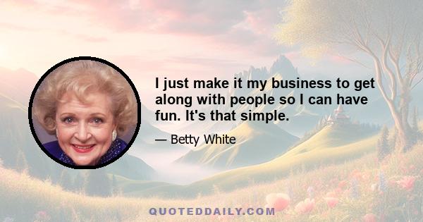 I just make it my business to get along with people so I can have fun. It's that simple.