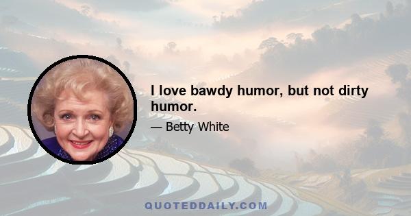 I love bawdy humor, but not dirty humor.