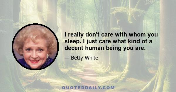 I really don't care with whom you sleep. I just care what kind of a decent human being you are.