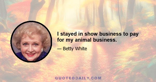 I stayed in show business to pay for my animal business.