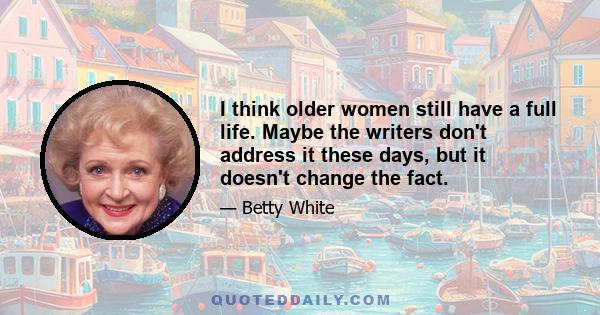 I think older women still have a full life. Maybe the writers don't address it these days, but it doesn't change the fact.