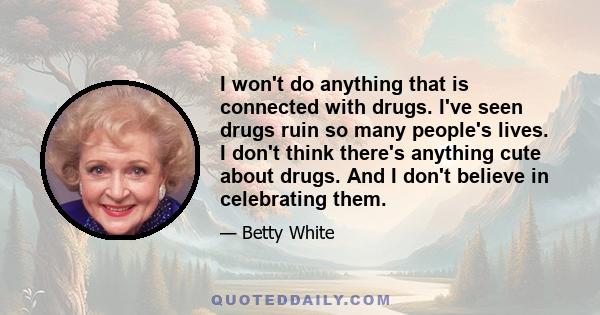 I won't do anything that is connected with drugs. I've seen drugs ruin so many people's lives. I don't think there's anything cute about drugs. And I don't believe in celebrating them.