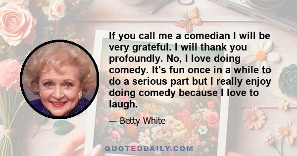 If you call me a comedian I will be very grateful. I will thank you profoundly. No, I love doing comedy. It's fun once in a while to do a serious part but I really enjoy doing comedy because I love to laugh.