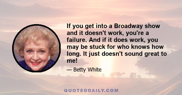 If you get into a Broadway show and it doesn't work, you're a failure. And if it does work, you may be stuck for who knows how long. It just doesn't sound great to me!