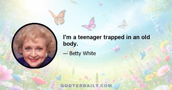 I'm a teenager trapped in an old body.