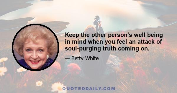 Keep the other person's well being in mind when you feel an attack of soul-purging truth coming on.