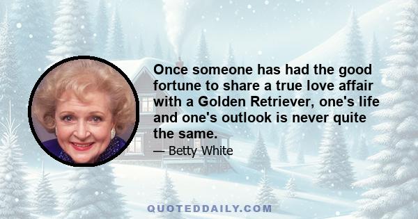 Once someone has had the good fortune to share a true love affair with a Golden Retriever, one's life and one's outlook is never quite the same.