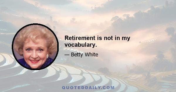 Retirement is not in my vocabulary.