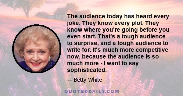 The audience today has heard every joke. They know every plot. They know where you're going before you even start. That's a tough audience to surprise, and a tough audience to write for. It's much more competitive now,