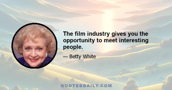 The film industry gives you the opportunity to meet interesting people.