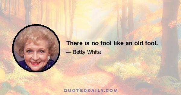 There is no fool like an old fool.