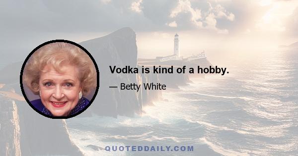 Vodka is kind of a hobby.