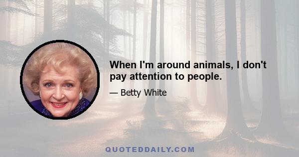 When I'm around animals, I don't pay attention to people.