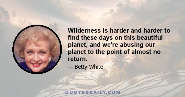 Wilderness is harder and harder to find these days on this beautiful planet, and we're abusing our planet to the point of almost no return.