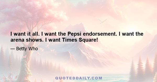 I want it all. I want the Pepsi endorsement. I want the arena shows. I want Times Square!