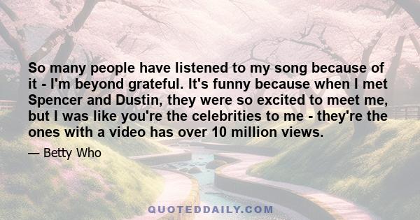 So many people have listened to my song because of it - I'm beyond grateful. It's funny because when I met Spencer and Dustin, they were so excited to meet me, but I was like you're the celebrities to me - they're the