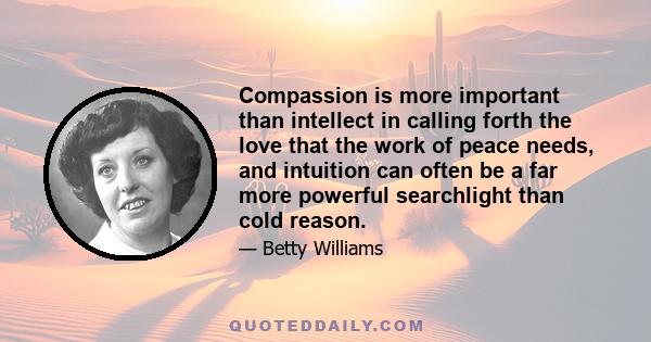 Compassion is more important than intellect in calling forth the love that the work of peace needs, and intuition can often be a far more powerful searchlight than cold reason.