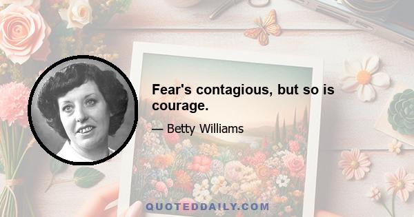 Fear's contagious, but so is courage.