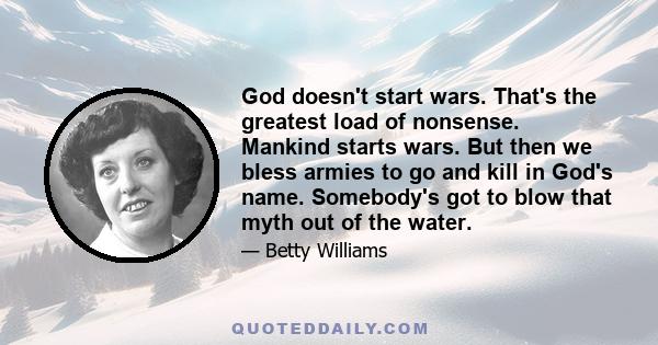 God doesn't start wars. That's the greatest load of nonsense. Mankind starts wars. But then we bless armies to go and kill in God's name. Somebody's got to blow that myth out of the water.