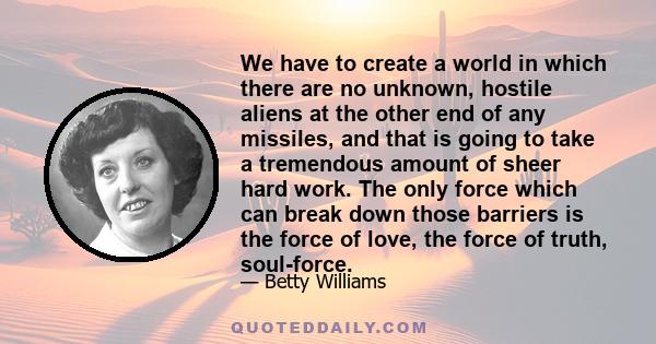 We have to create a world in which there are no unknown, hostile aliens at the other end of any missiles, and that is going to take a tremendous amount of sheer hard work. The only force which can break down those