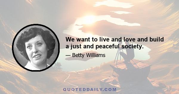 We want to live and love and build a just and peaceful society.