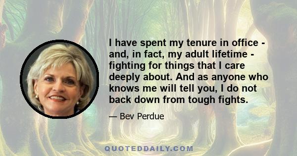 I have spent my tenure in office - and, in fact, my adult lifetime - fighting for things that I care deeply about. And as anyone who knows me will tell you, I do not back down from tough fights.