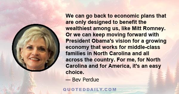 We can go back to economic plans that are only designed to benefit the wealthiest among us, like Mitt Romney. Or we can keep moving forward with President Obama's vision for a growing economy that works for middle-class 