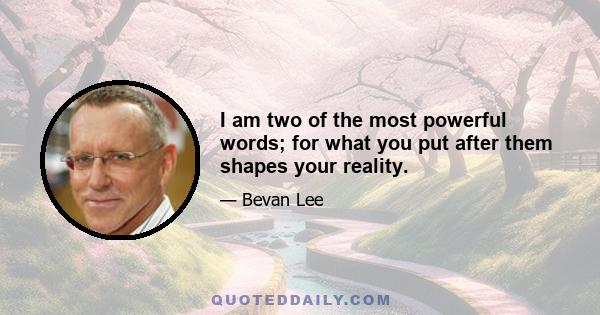 I am two of the most powerful words; for what you put after them shapes your reality.