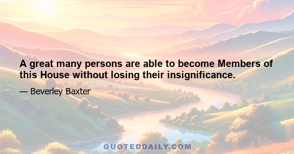 A great many persons are able to become Members of this House without losing their insignificance.