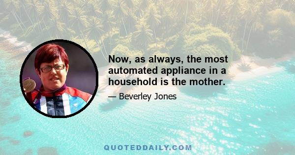 Now, as always, the most automated appliance in a household is the mother.