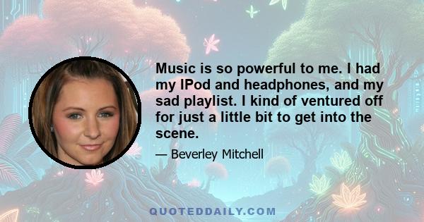 Music is so powerful to me. I had my IPod and headphones, and my sad playlist. I kind of ventured off for just a little bit to get into the scene.