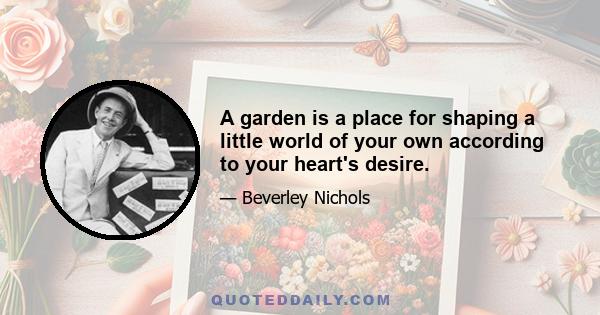 A garden is a place for shaping a little world of your own according to your heart's desire.