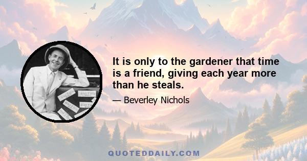 It is only to the gardener that time is a friend, giving each year more than he steals.