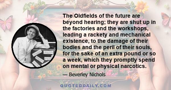 The Oldfields of the future are beyond hearing; they are shut up in the factories and the workshops, leading a rackety and mechanical existence, to the damage of their bodies and the peril of their souls, for the sake