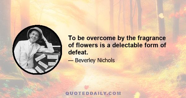 To be overcome by the fragrance of flowers is a delectable form of defeat.