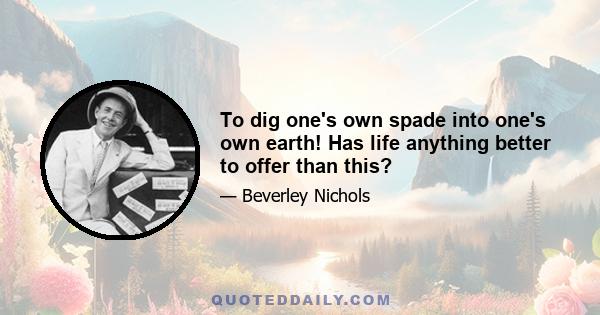 To dig one's own spade into one's own earth! Has life anything better to offer than this?