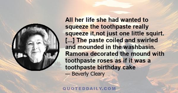 All her life she had wanted to squeeze the toothpaste really squeeze it,not just one little squirt. [...] The paste coiled and swirled and mounded in the washbasin. Ramona decorated the mound with toothpaste roses as if 