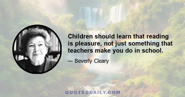 Children should learn that reading is pleasure, not just something that teachers make you do in school.