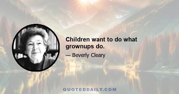 Children want to do what grownups do.