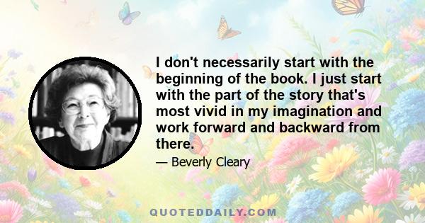 I don't necessarily start with the beginning of the book. I just start with the part of the story that's most vivid in my imagination and work forward and backward from there.