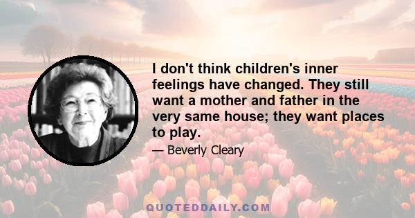 I don't think children's inner feelings have changed. They still want a mother and father in the very same house; they want places to play.